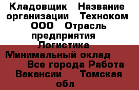 Кладовщик › Название организации ­ Техноком, ООО › Отрасль предприятия ­ Логистика › Минимальный оклад ­ 35 000 - Все города Работа » Вакансии   . Томская обл.